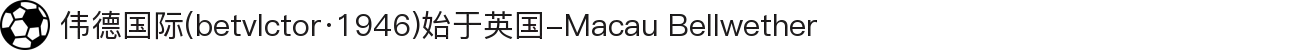 伟德国际(betvlctor·1946)始于英国-Macau Bellwether