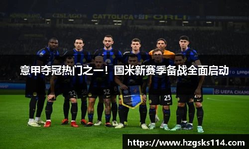 意甲夺冠热门之一！国米新赛季备战全面启动