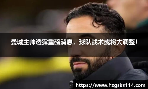 曼城主帅透露重磅消息，球队战术或将大调整！