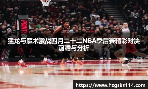 猛龙与魔术激战四月二十二NBA季后赛精彩对决前瞻与分析
