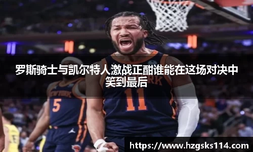 罗斯骑士与凯尔特人激战正酣谁能在这场对决中笑到最后