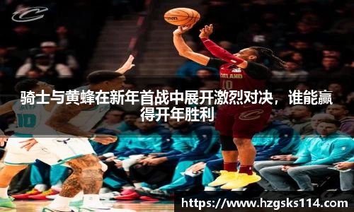 骑士与黄蜂在新年首战中展开激烈对决，谁能赢得开年胜利