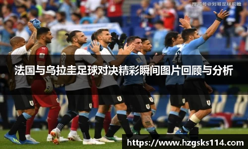 法国与乌拉圭足球对决精彩瞬间图片回顾与分析